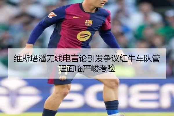 维斯塔潘无线电言论引发争议红牛车队管理面临严峻考验