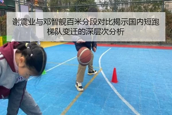 谢震业与邓智舰百米分段对比揭示国内短跑梯队变迁的深层次分析