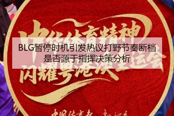 BLG暂停时机引发热议打野节奏断档是否源于指挥决策分析
